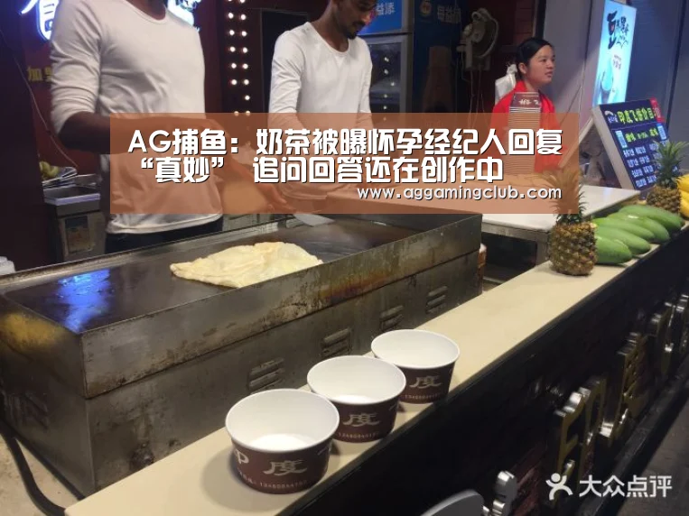 AG捕鱼:奶茶被曝怀孕经纪人回复“真妙” 追问回答还在创作中(图1) AG棋牌