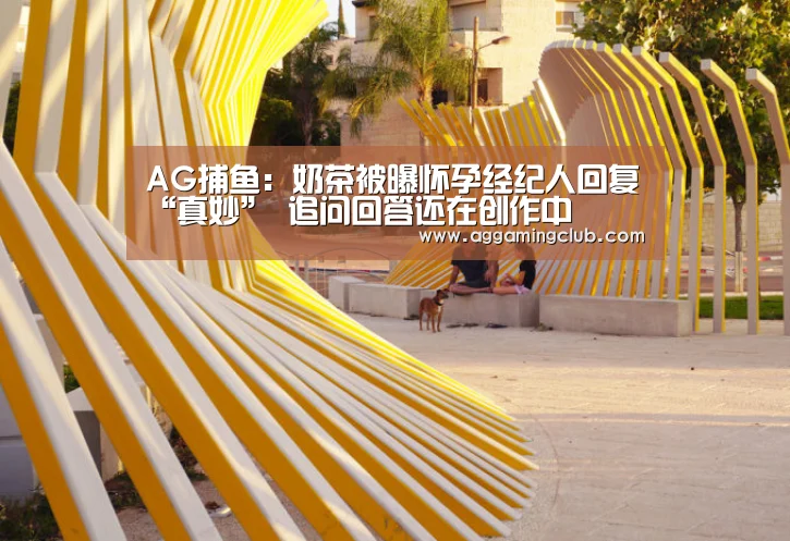 AG捕鱼:奶茶被曝怀孕经纪人回复“真妙” 追问回答还在创作中(图4) AG捕鱼